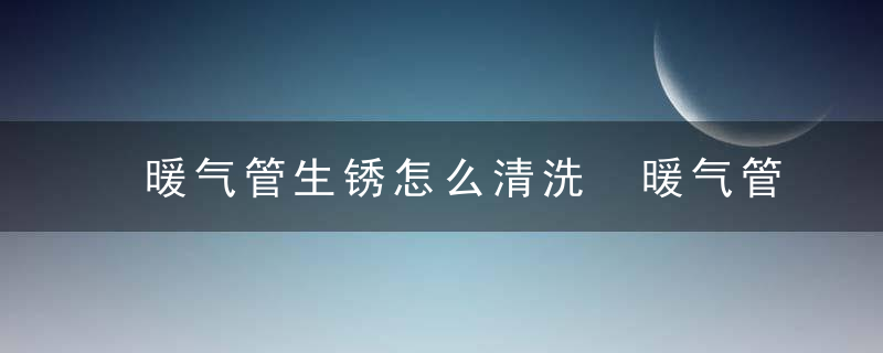 暖气管生锈怎么清洗 暖气管生锈如何清洗